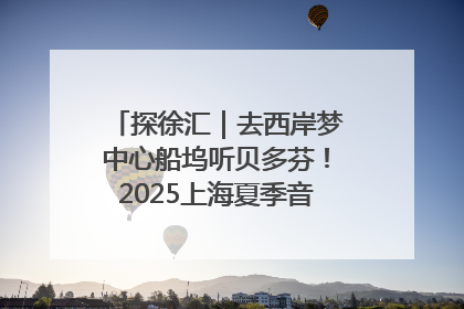 探徐汇｜去西岸梦中心船坞听贝多芬！2025上海夏季音乐节公布节目阵容